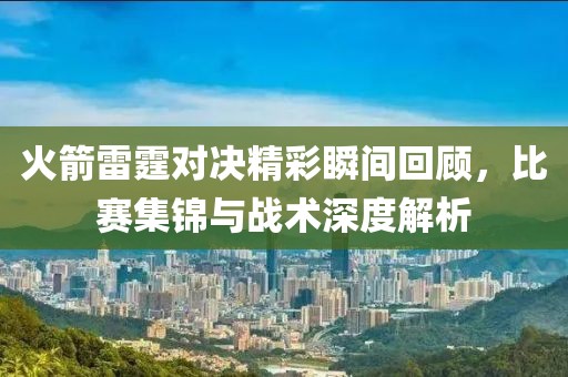 火箭雷霆对决精彩瞬间回顾，比赛集锦与战术深度解析