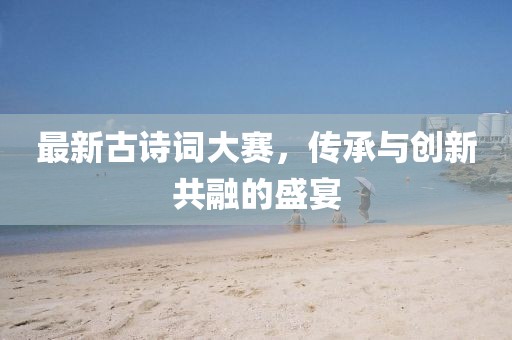 最新古诗词大赛，传承与创新共融的盛宴