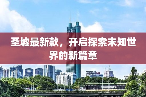 圣墟最新款，开启探索未知世界的新篇章