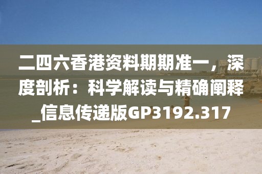 二四六香港资料期期准一，深度剖析：科学解读与精确阐释_信息传递版GP3192.317