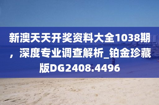 新澳天天开奖资料大全1038期，深度专业调查解析_铂金珍藏版DG2408.4496