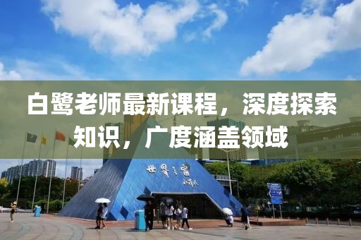 白鹭老师最新课程，深度探索知识，广度涵盖领域