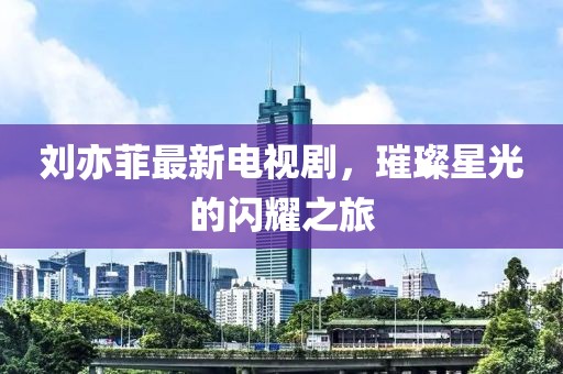 刘亦菲最新电视剧，璀璨星光的闪耀之旅