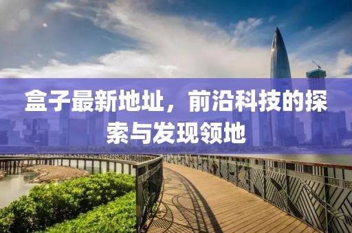 盒子最新地址，前沿科技的探索与发现领地