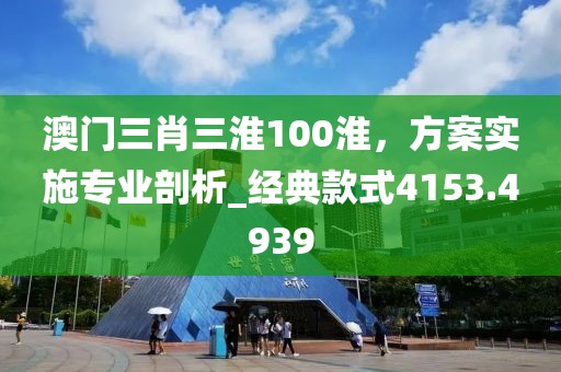 澳门三肖三淮100淮，方案实施专业剖析_经典款式4153.4939