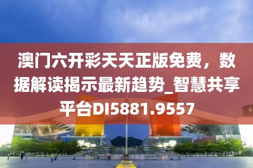 澳门六开彩天天正版免费，数据解读揭示最新趋势_智慧共享平台DI5881.9557