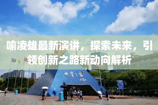 喻凌雄最新演讲，探索未来，引领创新之路新动向解析