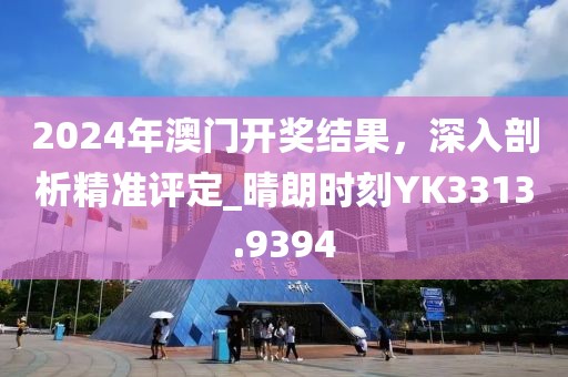 2024年澳门开奖结果，深入剖析精准评定_晴朗时刻YK3313.9394