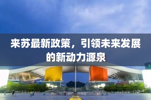 来苏最新政策，引领未来发展的新动力源泉