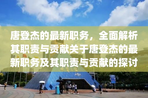 唐登杰的最新职务，全面解析其职责与贡献关于唐登杰的最新职务及其职责与贡献的探讨