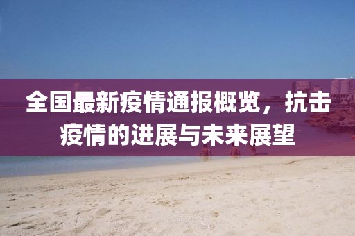 全国最新疫情通报概览，抗击疫情的进展与未来展望