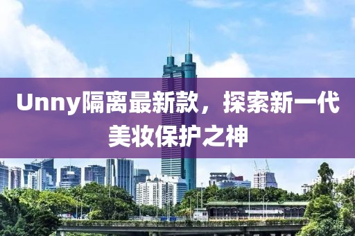 Unny隔离最新款，探索新一代美妆保护之神