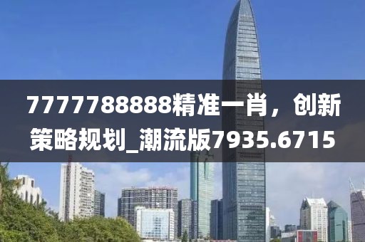 7777788888精准一肖，创新策略规划_潮流版7935.6715