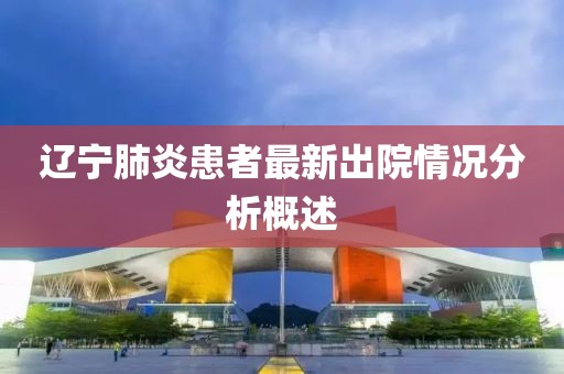 辽宁肺炎患者最新出院情况分析概述