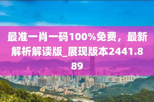 最准一肖一码100%免费，最新解析解读版_展现版本2441.889