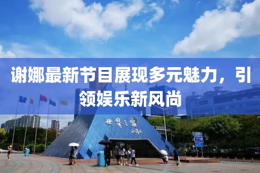 谢娜最新节目展现多元魅力，引领娱乐新风尚
