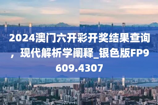 2024澳门六开彩开奖结果查询，现代解析学阐释_银色版FP9609.4307