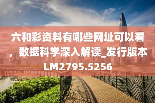 六和彩资料有哪些网址可以看，数据科学深入解读_发行版本LM2795.5256