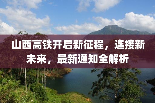 山西高铁开启新征程，连接新未来，最新通知全解析
