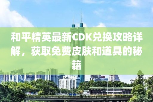 和平精英最新CDK兑换攻略详解，获取免费皮肤和道具的秘籍