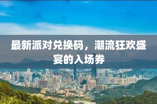 最新派对兑换码，潮流狂欢盛宴的入场券