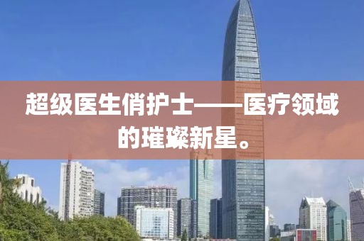 超级医生俏护士——医疗领域的璀璨新星。