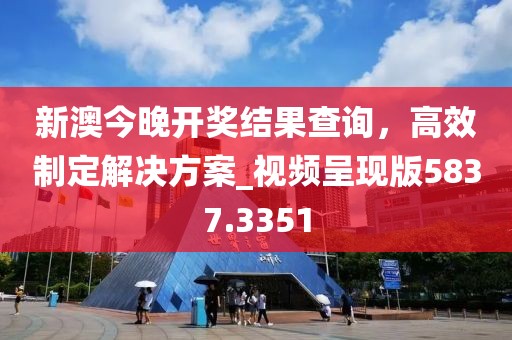 新澳今晚开奖结果查询，高效制定解决方案_视频呈现版5837.3351
