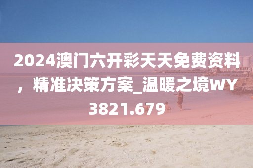 2024澳门六开彩天天免费资料，精准决策方案_温暖之境WY3821.679