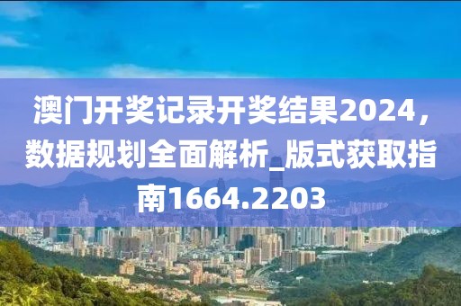澳门开奖记录开奖结果2024，数据规划全面解析_版式获取指南1664.2203