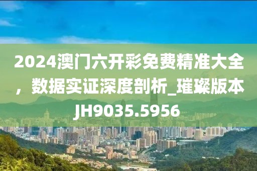 2024澳门六开彩免费精准大全，数据实证深度剖析_璀璨版本JH9035.5956