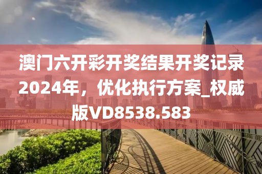 澳门六开彩开奖结果开奖记录2024年，优化执行方案_权威版VD8538.583