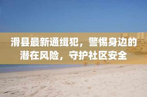 滑县最新通缉犯，警惕身边的潜在风险，守护社区安全