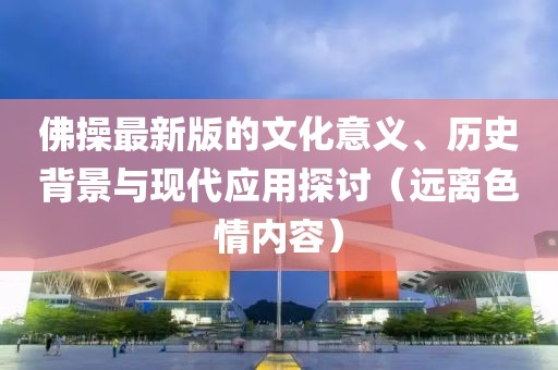 佛操最新版的文化意义、历史背景与现代应用探讨（远离色情内容）