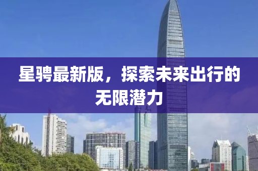 星骋最新版，探索未来出行的无限潜力