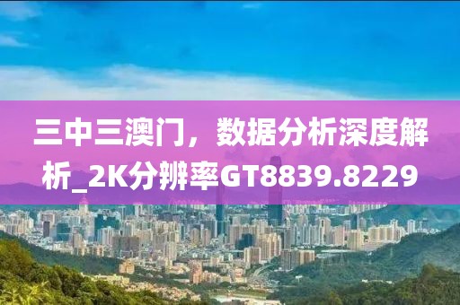 三中三澳门，数据分析深度解析_2K分辨率GT8839.8229
