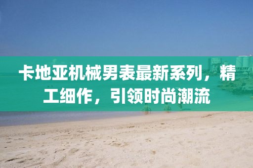 卡地亚机械男表最新系列，精工细作，引领时尚潮流