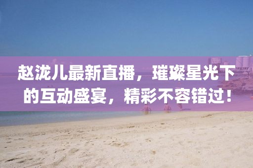 赵泷儿最新直播，璀璨星光下的互动盛宴，精彩不容错过！