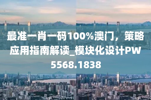 最准一肖一码100%澳门，策略应用指南解读_模块化设计PW5568.1838