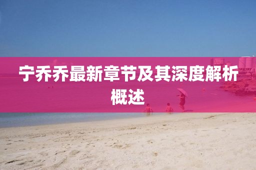 宁乔乔最新章节及其深度解析概述