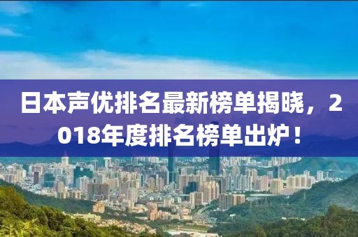 日本声优排名最新榜单揭晓，2018年度排名榜单出炉！