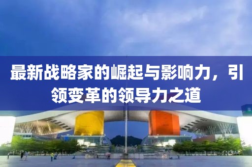 最新战略家的崛起与影响力，引领变革的领导力之道