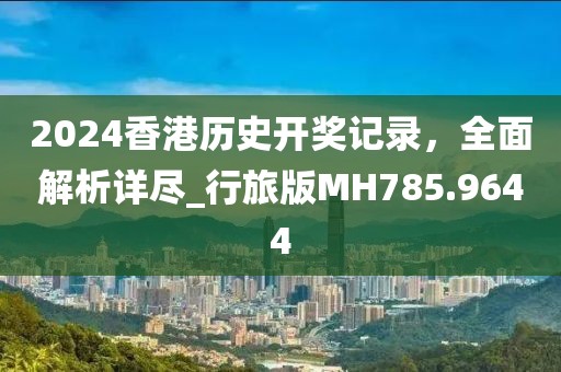 2024香港历史开奖记录，全面解析详尽_行旅版MH785.9644