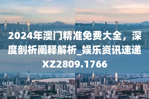 2024年澳门精准免费大全，深度剖析阐释解析_娱乐资讯速递XZ2809.1766