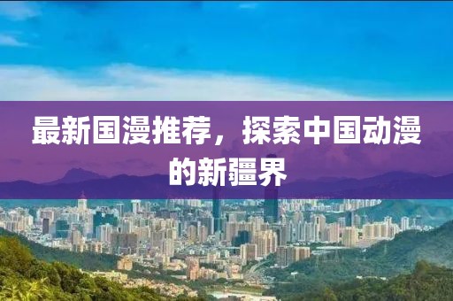 最新国漫推荐，探索中国动漫的新疆界