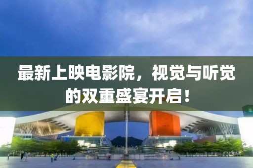 最新上映电影院，视觉与听觉的双重盛宴开启！