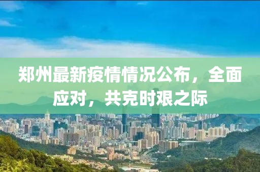 郑州最新疫情情况公布，全面应对，共克时艰之际