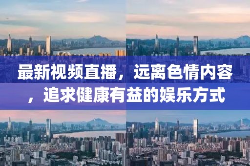 最新视频直播，远离色情内容，追求健康有益的娱乐方式