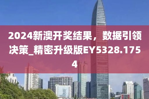 2024新澳开奖结果，数据引领决策_精密升级版EY5328.1754