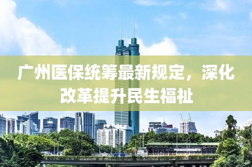 广州医保统筹最新规定，深化改革提升民生福祉