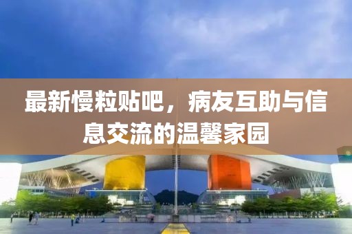 最新慢粒贴吧，病友互助与信息交流的温馨家园